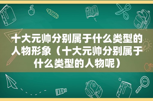 十大元帅分别属于什么类型的人物形象（十大元帅分别属于什么类型的人物呢）