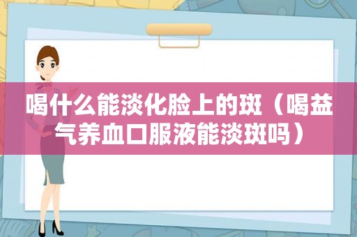 喝什么能淡化脸上的斑（喝益气养血口服液能淡斑吗）