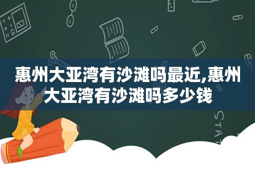 惠州大亚湾有沙滩吗最近,惠州大亚湾有沙滩吗多少钱