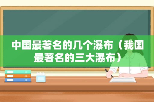 中国最著名的几个瀑布（我国最著名的三大瀑布）