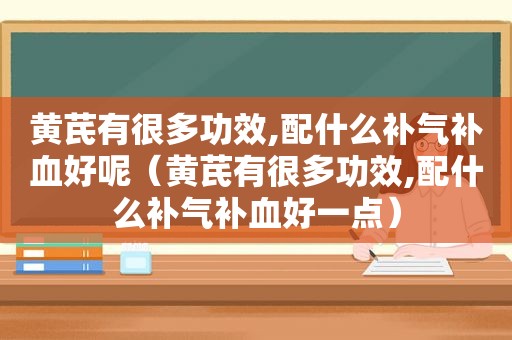 黄芪有很多功效,配什么补气补血好呢（黄芪有很多功效,配什么补气补血好一点）