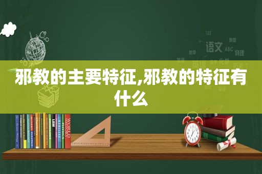 邪教的主要特征,邪教的特征有什么