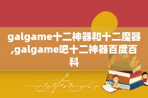 galgame十二神器和十二魔器,galgame吧十二神器百度百科