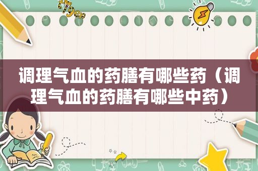 调理气血的药膳有哪些药（调理气血的药膳有哪些中药）