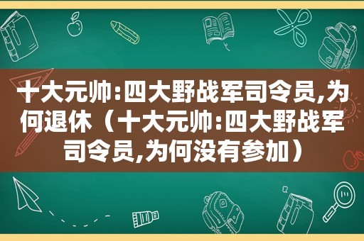 十大元帅:四大野战军司令员,为何退休（十大元帅:四大野战军司令员,为何没有参加）