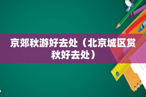 京郊秋游好去处（北京城区赏秋好去处）