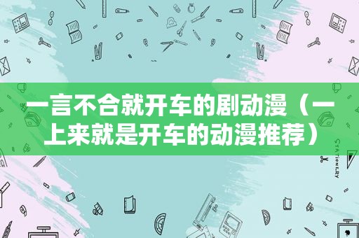 一言不合就开车的剧动漫（一上来就是开车的动漫推荐）