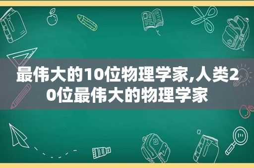 最伟大的10位物理学家,人类20位最伟大的物理学家