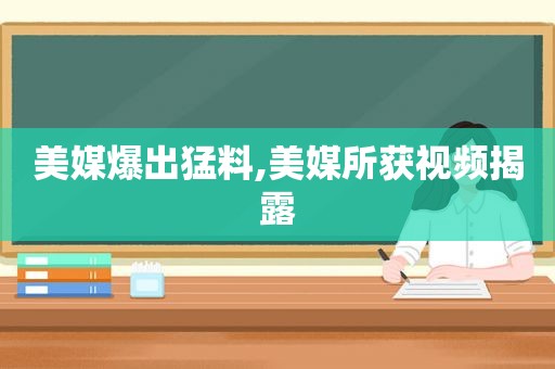 美媒爆出猛料,美媒所获视频揭露