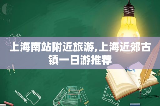 上海南站附近旅游,上海近郊古镇一日游推荐