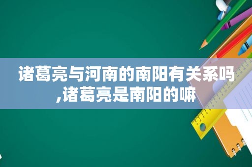 诸葛亮与河南的南阳有关系吗,诸葛亮是南阳的嘛