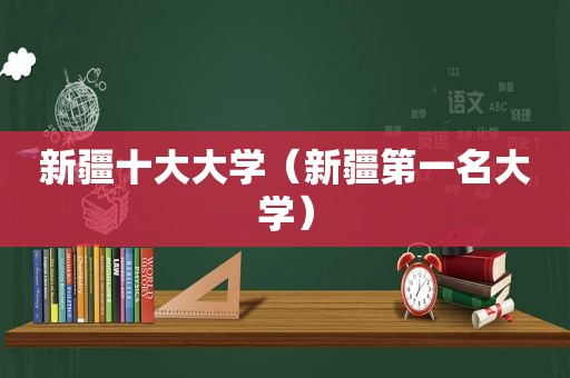 新疆十大大学（新疆第一名大学）