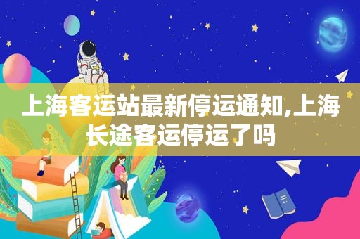 上海客运站最新停运通知,上海长途客运停运了吗