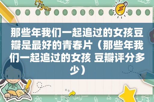 那些年我们一起追过的女孩豆瓣是最好的青春片（那些年我们一起追过的女孩 豆瓣评分多少）