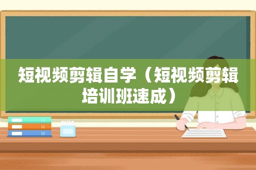 短视频剪辑自学（短视频剪辑培训班速成）