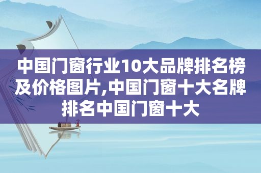 中国门窗行业10大品牌排名榜及价格图片,中国门窗十大名牌排名中国门窗十大