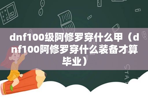 dnf100级阿修罗穿什么甲（dnf100阿修罗穿什么装备才算毕业）