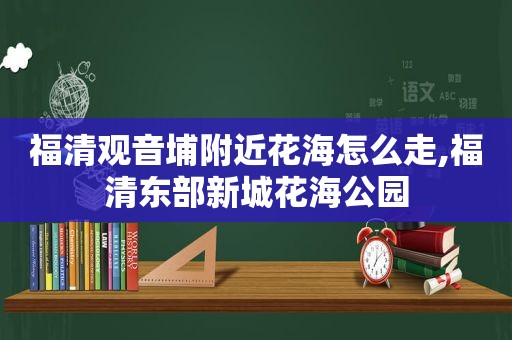 福清观音埔附近花海怎么走,福清东部新城花海公园