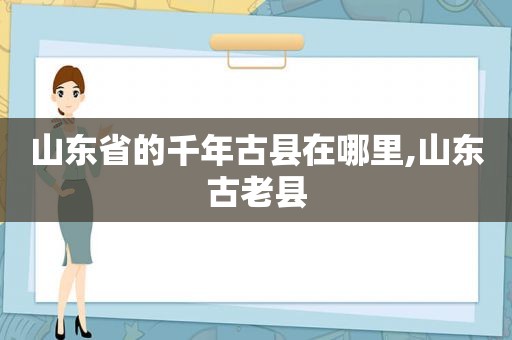 山东省的千年古县在哪里,山东古老县