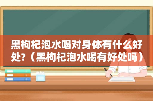 黑枸杞泡水喝对身体有什么好处?（黑枸杞泡水喝有好处吗）