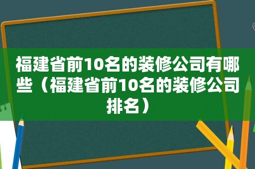 福建省前10名的装修公司有哪些（福建省前10名的装修公司排名）