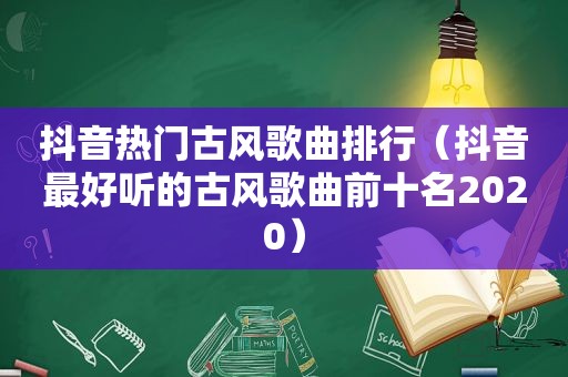 抖音热门古风歌曲排行（抖音最好听的古风歌曲前十名2020）