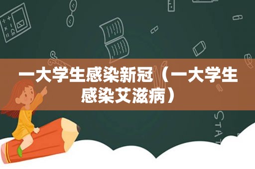 一大学生感染新冠（一大学生感染艾滋病）