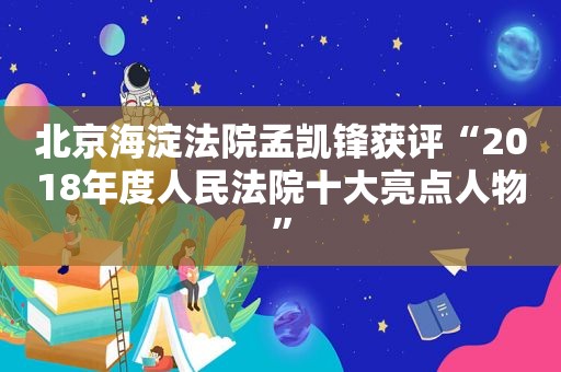 北京海淀法院孟凯锋获评“2018年度人民法院十大亮点人物”