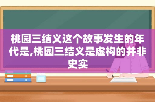 桃园三结义这个故事发生的年代是,桃园三结义是虚构的并非史实