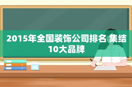 2015年全国装饰公司排名 集结10大品牌