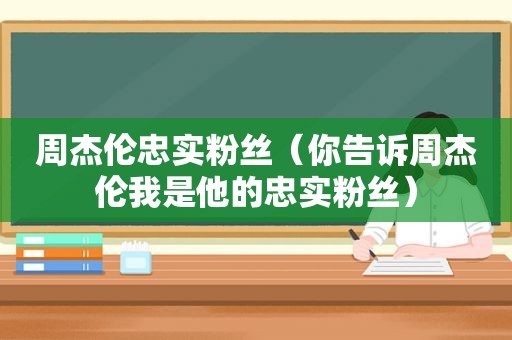 周杰伦忠实粉丝（你告诉周杰伦我是他的忠实粉丝）