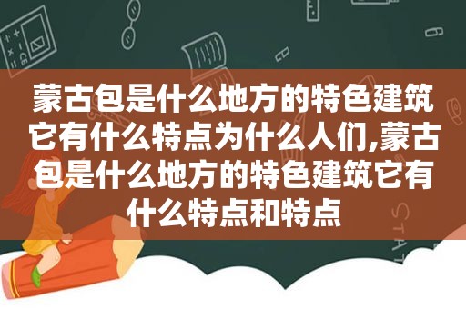 蒙古包是什么地方的特色建筑它有什么特点为什么人们,蒙古包是什么地方的特色建筑它有什么特点和特点