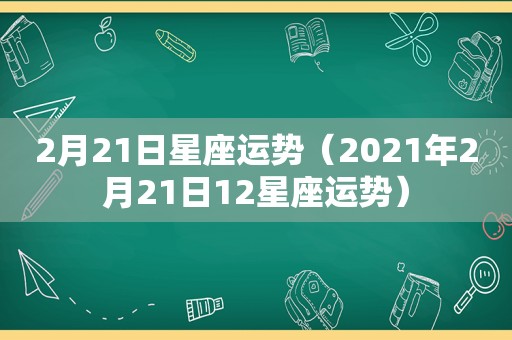 2月21日星座运势（2021年2月21日12星座运势）