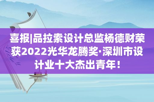 喜报|品拉索设计总监杨德财荣获2022光华龙腾奖·深圳市设计业十大杰出青年！