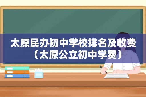 太原民办初中学校排名及收费（太原公立初中学费）