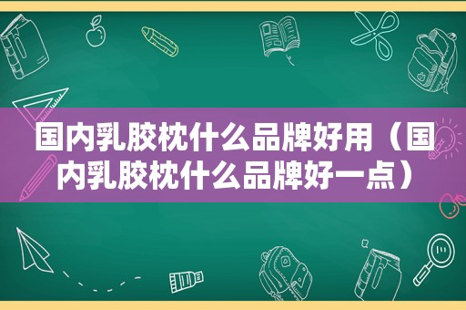 国内乳胶枕什么品牌好用（国内乳胶枕什么品牌好一点）