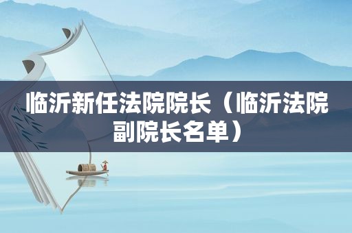 临沂新任法院院长（临沂法院副院长名单）