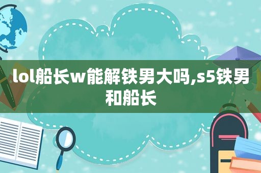 lol船长w能解铁男大吗,s5铁男和船长