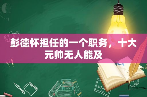 彭德怀担任的一个职务，十大元帅无人能及