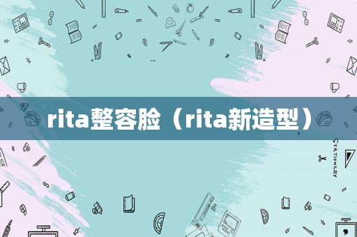 rita整容脸（rita新造型）