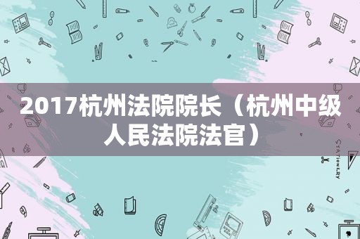 2017杭州法院院长（杭州中级人民法院法官）