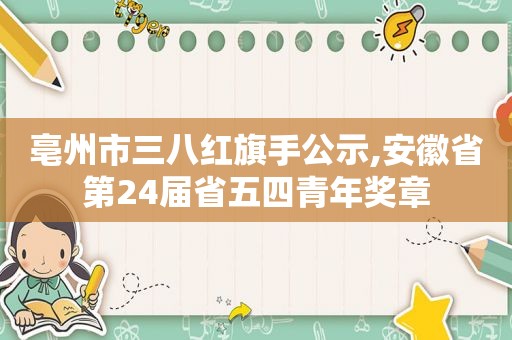 亳州市三八红旗手公示,安徽省第24届省五四青年奖章