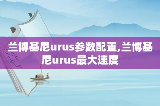 兰博基尼urus参数配置,兰博基尼urus最大速度