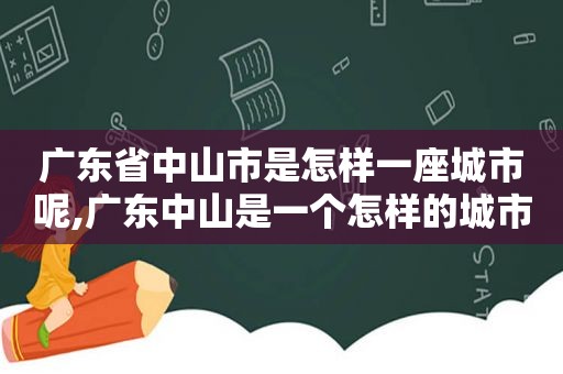 广东省中山市是怎样一座城市呢,广东中山是一个怎样的城市