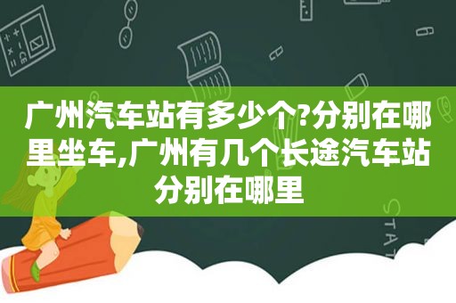 广州汽车站有多少个?分别在哪里坐车,广州有几个长途汽车站分别在哪里