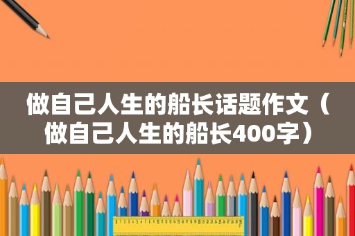 做自己人生的船长话题作文（做自己人生的船长400字）