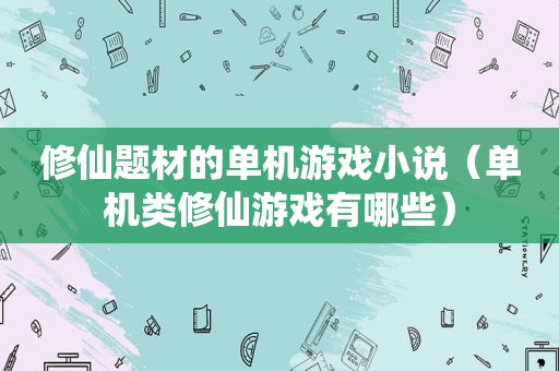 修仙题材的单机游戏小说（单机类修仙游戏有哪些）