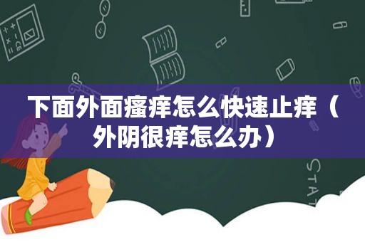 下面外面瘙痒怎么快速止痒（外阴很痒怎么办）