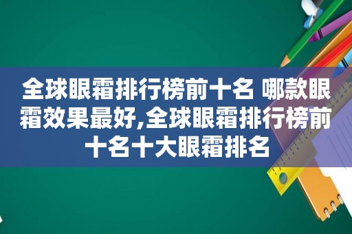 全球眼霜排行榜前十名 哪款眼霜效果最好,全球眼霜排行榜前十名十大眼霜排名