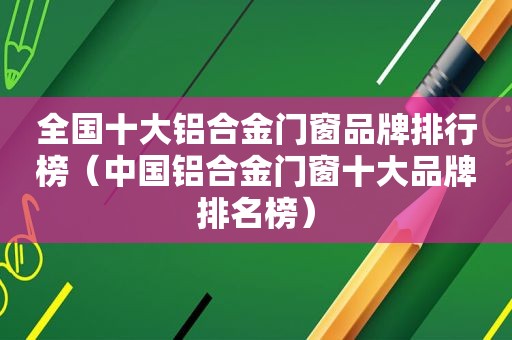 全国十大铝合金门窗品牌排行榜（中国铝合金门窗十大品牌排名榜）